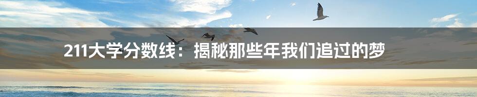 211大学分数线:揭秘那些年我们追过的梦