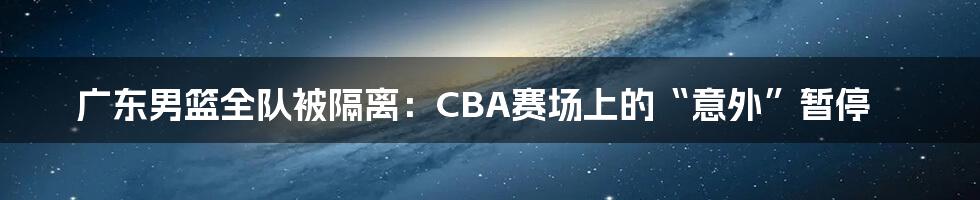广东男篮全队被隔离:CBA赛场上的“意外”暂停