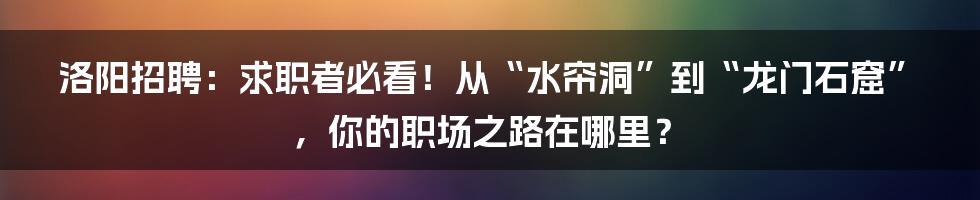 洛阳招聘：求职者必看！从“水帘洞”到“龙门石窟”，你的职场之路在哪里？
