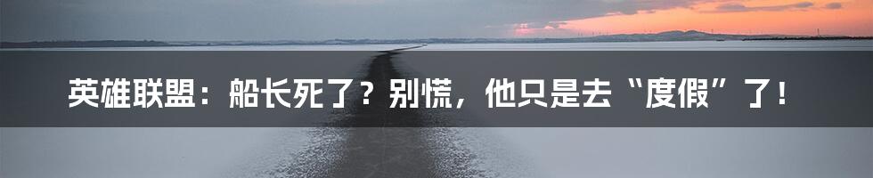 英雄联盟：船长死了？别慌，他只是去“度假”了！