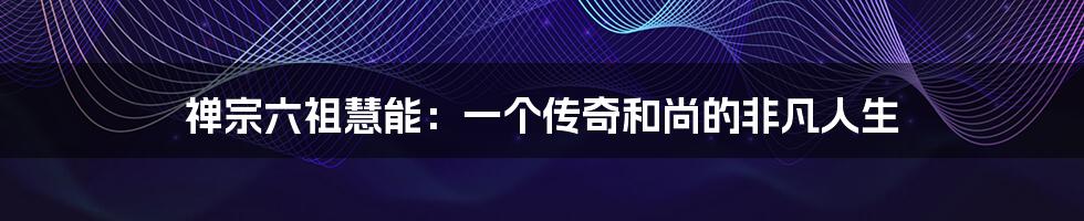 禅宗六祖慧能：一个传奇和尚的非凡人生