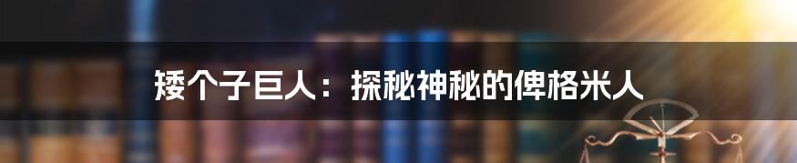 矮个子巨人：探秘神秘的俾格米人