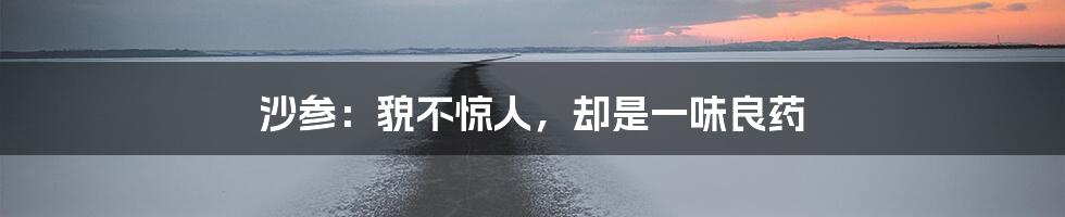 沙参:貌不惊人,却是一味良药