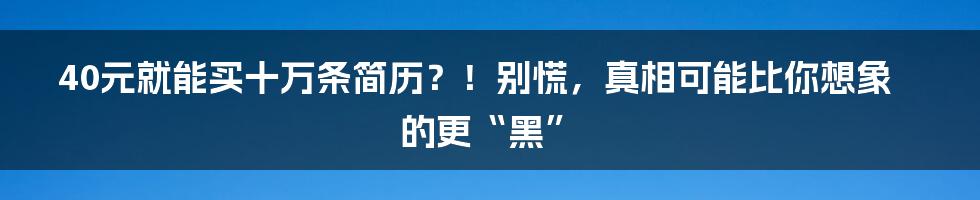 40元就能买十万条简历？！别慌，真相可能比你想象的更“黑”