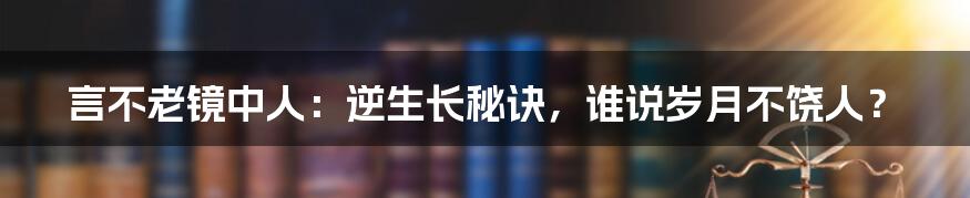 言不老镜中人:逆生长秘诀,谁说岁月不饶人?