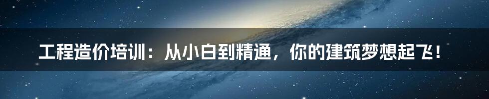 工程造价培训:从小白到精通,你的建筑梦想起飞!