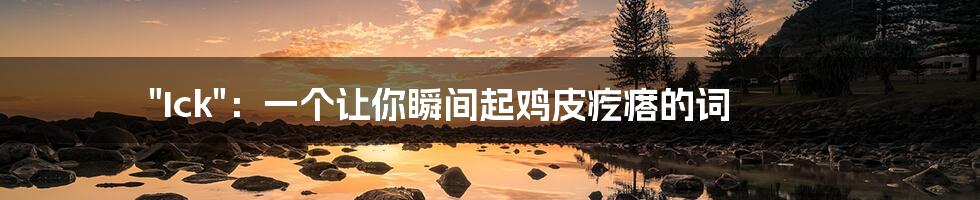 "Ick":一个让你瞬间起鸡皮疙瘩的词