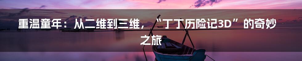 重温童年:从二维到三维,“丁丁历险记3D”的奇妙之旅