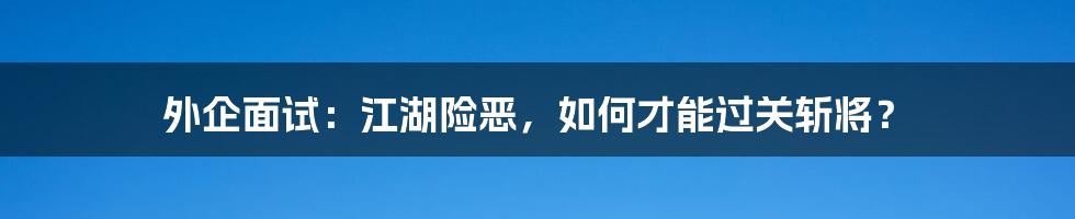 外企面试:江湖险恶,如何才能过关斩将?