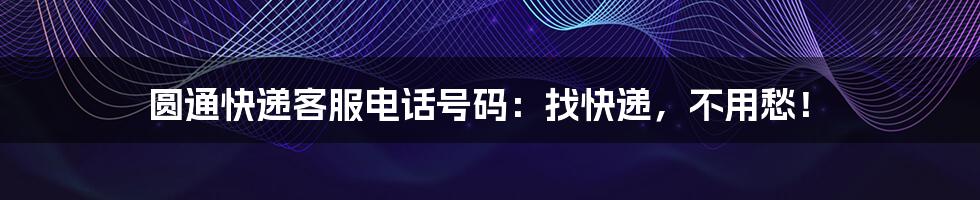 圆通快递客服电话号码:找快递,不用愁!
