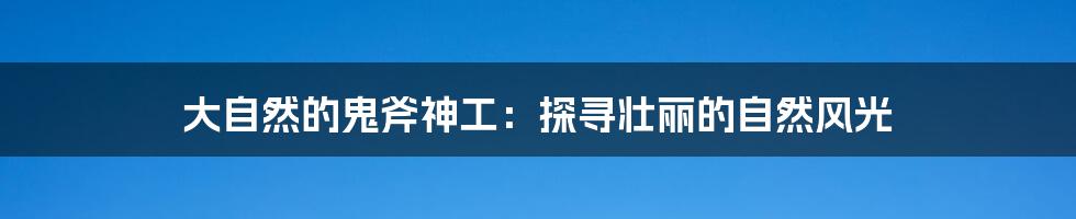 大自然的鬼斧神工:探寻壮丽的自然风光