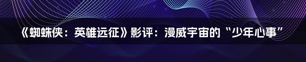 《蜘蛛侠：英雄远征》影评：漫威宇宙的“少年心事”