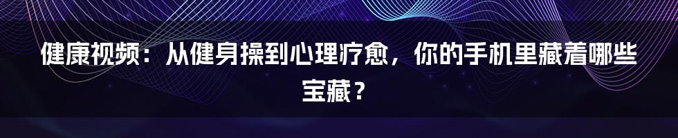 健康视频:从健身操到心理疗愈,你的手机里藏着哪些宝藏?