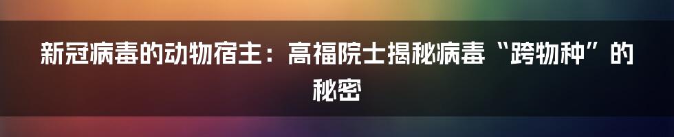 新冠病毒的动物宿主:高福院士揭秘病毒“跨物种”的秘密