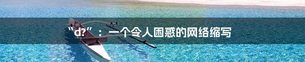 “d?”:一个令人困惑的网络缩写