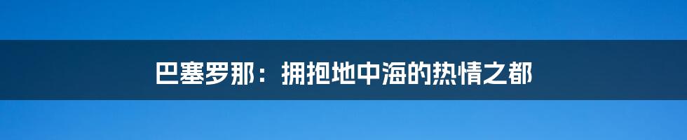 巴塞罗那:拥抱地中海的热情之都