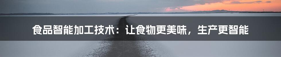 食品智能加工技术:让食物更美味,生产更智能