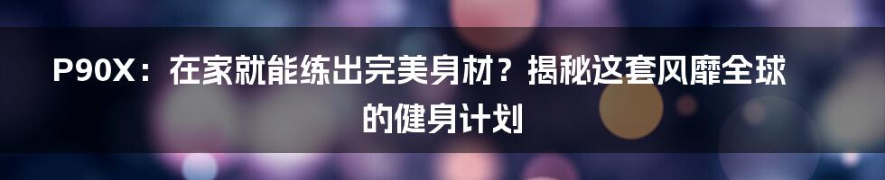 P90X：在家就能练出完美身材？揭秘这套风靡全球的健身计划