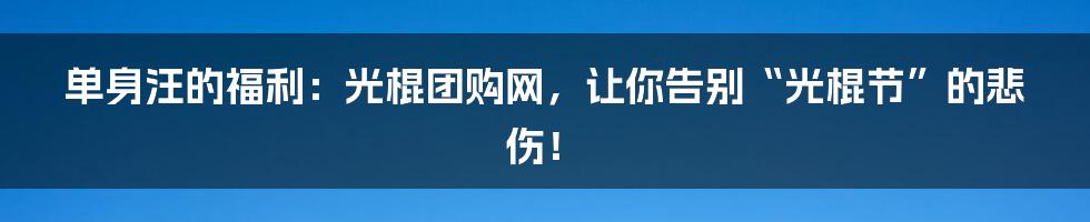 单身汪的福利:光棍团购网,让你告别“光棍节”的悲伤!