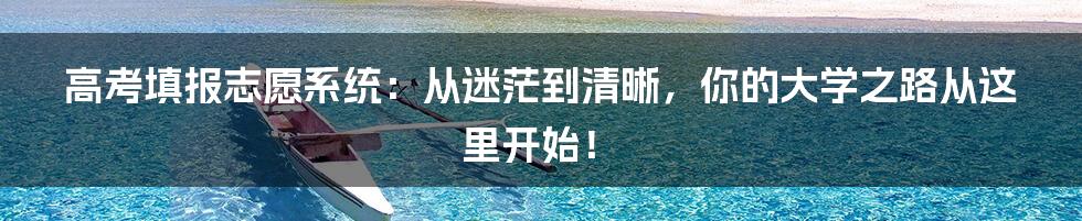 高考填报志愿系统:从迷茫到清晰,你的大学之路从这里开始!