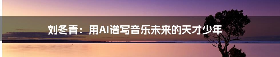 刘冬青:用AI谱写音乐未来的天才少年