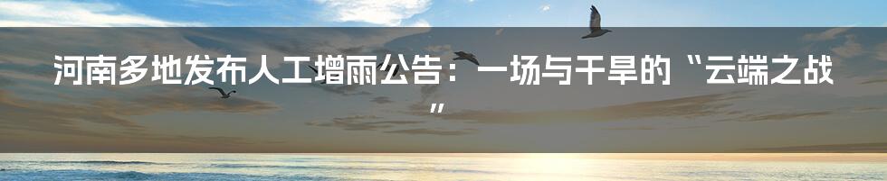 河南多地发布人工增雨公告:一场与干旱的“云端之战”