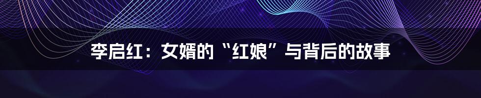 李启红:女婿的“红娘”与背后的故事