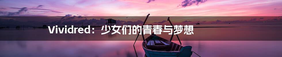 Vividred:少女们的青春与梦想