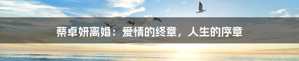 蔡卓妍离婚：爱情的终章，人生的序章