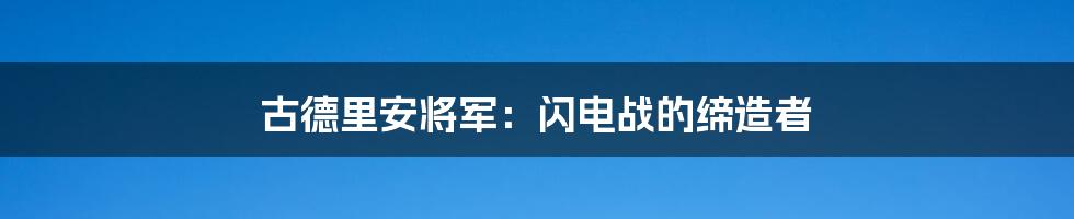 古德里安将军:闪电战的缔造者