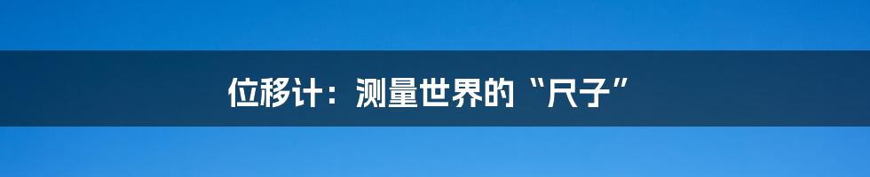位移计：测量世界的“尺子”