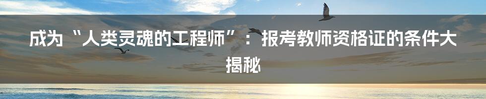 成为“人类灵魂的工程师”:报考教师资格证的条件大揭秘