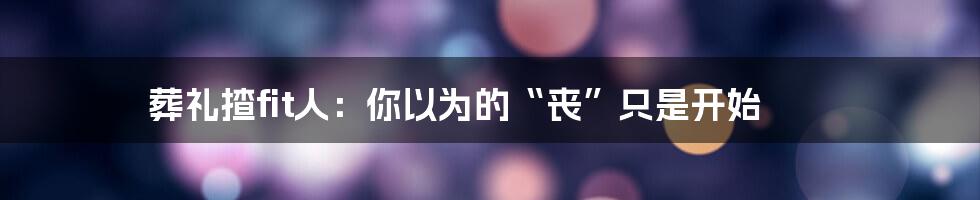 葬礼揸fit人:你以为的“丧”只是开始