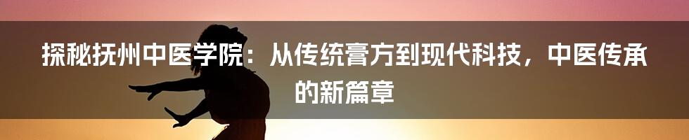 探秘抚州中医学院:从传统膏方到现代科技,中医传承的新篇章