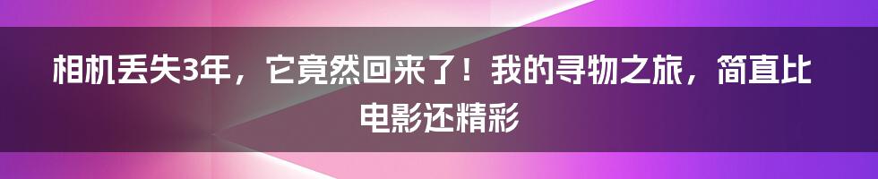 相机丢失3年,它竟然回来了!我的寻物之旅,简直比电影还精彩