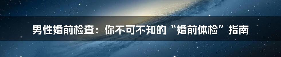 男性婚前检查:你不可不知的“婚前体检”指南