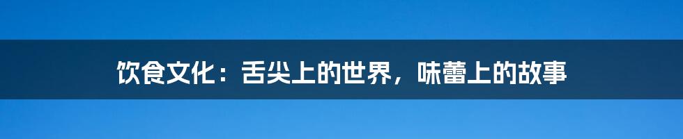 饮食文化：舌尖上的世界，味蕾上的故事