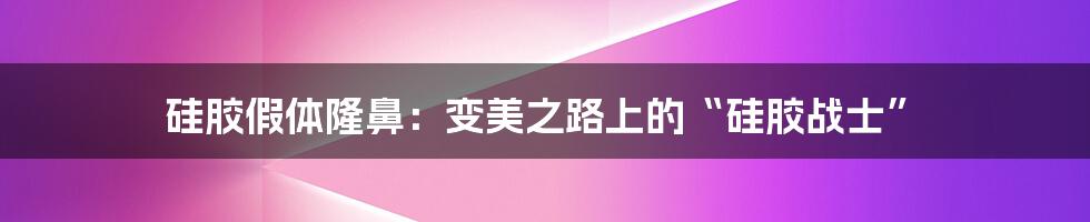 硅胶假体隆鼻:变美之路上的“硅胶战士”