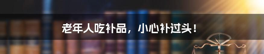 老年人吃补品,小心补过头!