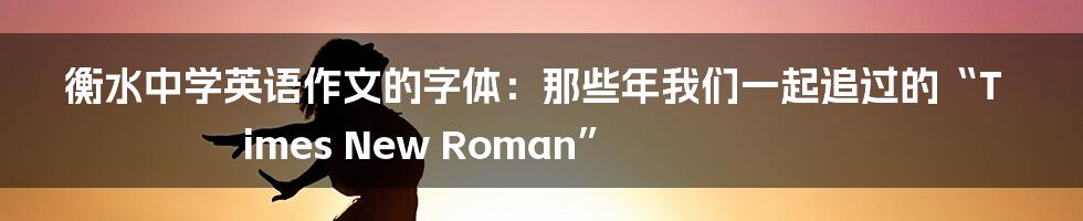 衡水中学英语作文的字体:那些年我们一起追过的“Times New Roman”