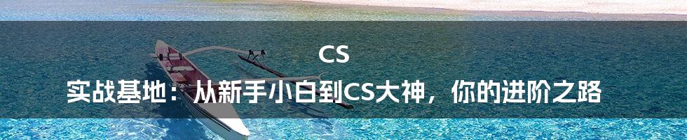 CS 实战基地:从新手小白到CS大神,你的进阶之路