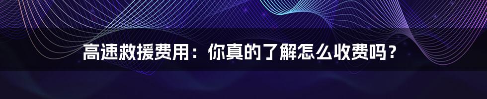 高速救援费用:你真的了解怎么收费吗?