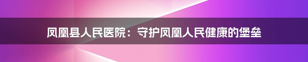 凤凰县人民医院:守护凤凰人民健康的堡垒