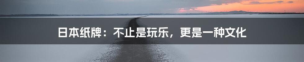 日本纸牌：不止是玩乐，更是一种文化