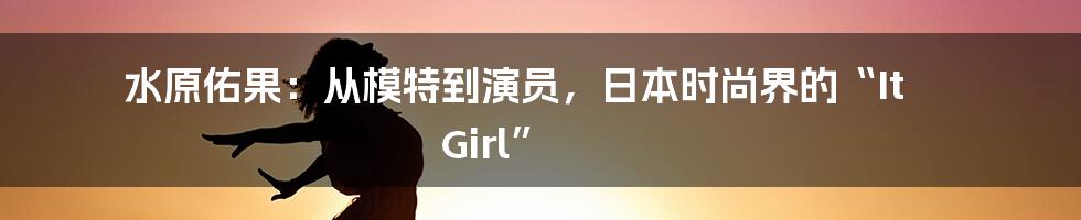 水原佑果:从模特到演员,日本时尚界的“It Girl”