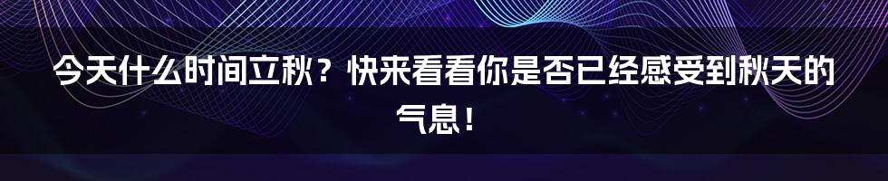 今天什么时间立秋?快来看看你是否已经感受到秋天的气息!