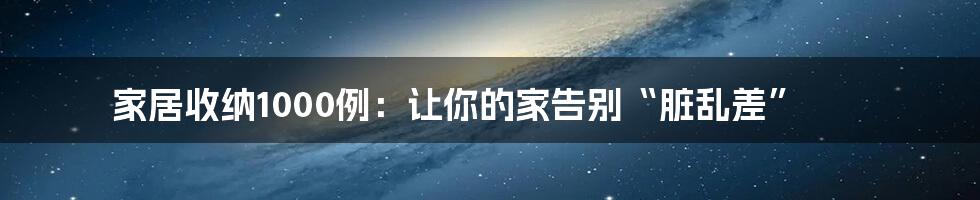 家居收纳1000例:让你的家告别“脏乱差”