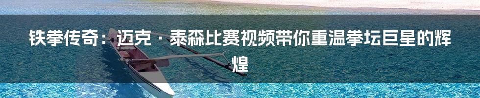 铁拳传奇：迈克·泰森比赛视频带你重温拳坛巨星的辉煌