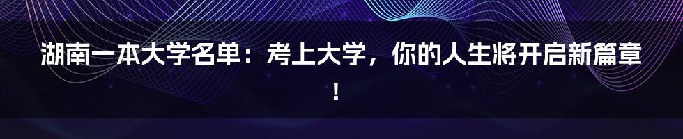 湖南一本大学名单:考上大学,你的人生将开启新篇章!