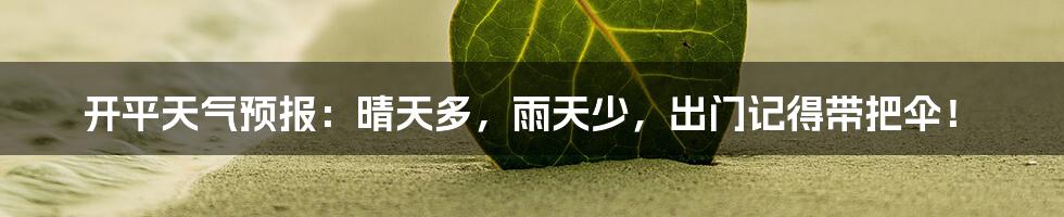 开平天气预报：晴天多，雨天少，出门记得带把伞！